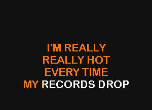 I'M REALLY

REALLY HOT
EVERY TIME
MY RECORDS DROP