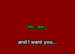 to...oo..

and I want you...