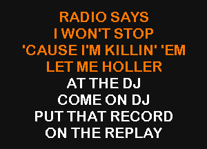 RADIO SAYS
IWON'T STOP
'CAUSE I'M KILLIN' 'EM
LET ME HOLLER
AT THE DJ
COME ON DJ
PUT THAT RECORD
ON THE REPLAY