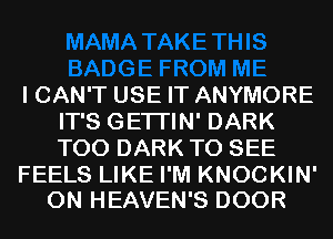 I CAN'T USE IT ANYMORE
IT'S GETI'IN' DARK
T00 DARK TO SEE

FEELS LIKE I'M KNOCKIN'
0N HEAVEN'S DOOR