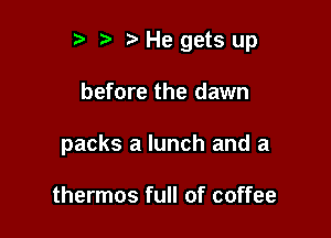r t' 2. He gets up

before the dawn
packs a lunch and a

thermos full of coffee
