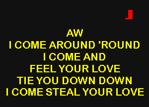 AW
I COME AROUND 'ROUND
I COME AND
FEEL YOUR LOVE

TIEYOU DOWN DOWN
I COME STEAL YOUR LOVE