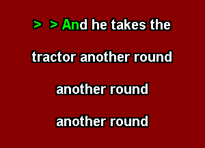 t. And he takes the
tractor another round

another round

another round