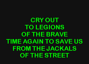 CRY OUT
TO LEGIONS
OF THE BRAVE
TIME AGAIN TO SAVE US

FROM TH E JAC KALS
OF THE STREET