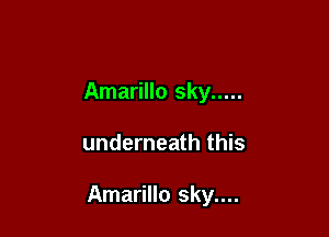 Amarillo sky .....

underneath this

Amarillo sky....