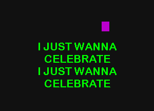 IJUST WANNA

CELEBRATE
l J UST WAN NA
CELEBRATE