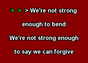 t) We're not strong
enough to bend

We're not strong enough

to say we can forgive