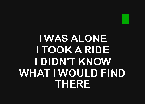 IWAS ALONE
ITOOK A RIDE

I DIDN'T KNOW

WHAT I WOULD FIND
THERE