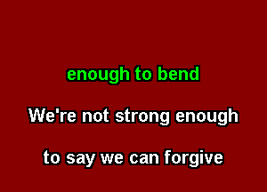 enough to bend

We're not strong enough

to say we can forgive