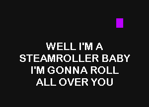 WELL I'M A

STEAMROLLER BABY
I'M GONNA ROLL
ALL OVER YOU