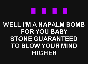 WELL I'M A NAPALM BOMB
FOR YOU BABY
STONE GUARANTEED
T0 BLOW YOUR MIND
HIGHER