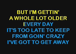 BUT I'M GETI'IN'
A WHOLE LOT OLD ER
EVERY DAY
IT'S TOO LATE TO KEEP
FROM GOIN' CRAZY
I'VE GOT TO GET AWAY