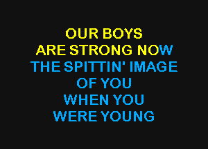 OUR BOYS
ARE STRONG NOW
THE SPI'ITIN' IMAGE

OF YOU
WHEN YOU
WERE YOUNG