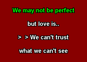 We may not be perfect

but love is..
e e We can't trust

what we can't see