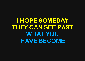 I HOPE SOMEDAY
TH EY CAN SEE PAST

WHAT YOU
HAVE BECOME