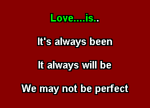 Love....is..
It's always been

It always will be

We may not be perfect