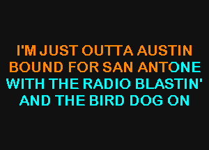 I'M JUST OUTI'A AUSTIN
BOUND FOR SAN ANTONE
WITH THE RADIO BLASTIN'

AND THE BIRD DOG 0N