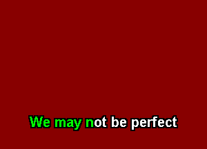 We may not be perfect