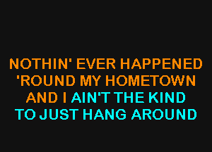 NOTHIN' EVER HAPPENED
'ROUND MY HOMETOWN
AND I AIN'TTHE KIND
T0 JUST HANG AROUND
