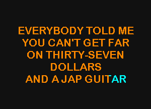 EVERYBODY TOLD ME
YOU CAN'T GET FAR
0N THIRTY-SEVEN
DOLLARS
AND AJAP GUITAR