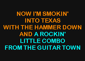 NOW I'M SMOKIN'
INTO TEXAS
WITH THE HAMMER DOWN
AND A ROCKIN'
LITI'LE COMBO
FROM THE GUITAR TOWN