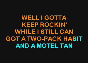WELL I GOTI'A
KEEP ROCKIN'
WHILE I STILL CAN
GOT ATWO-PACK HABIT
AND A MOTEL TAN