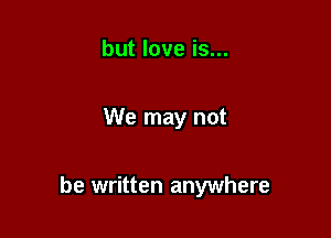 but love is...

We may not

be written anywhere