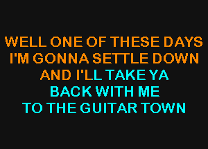 WELL ONE OF THESE DAYS
I'M GONNA SETI'LE DOWN
AND I'LL TAKEYA
BACKWITH ME
TO THE GUITAR TOWN