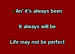 - An' it's always been

It always will be

Life may not be perfect