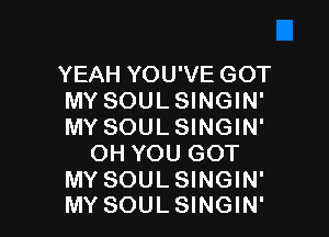 YEAH YOU'VE GOT
MY SOULSINGIN'

MY SOUL SINGIN'
OH YOU GOT

MY SOULSINGIN'
MY SOULSINGIN'