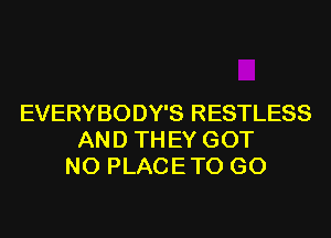 EVERYBODY'S RESTLESS
AND TH EY GOT
N0 PLACE TO GO