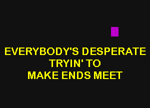 EVERYBODY'S DESPERATE
TRYIN' TO
MAKE ENDS MEET