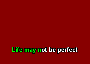 Life may not be perfect