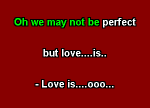 Oh we may not be perfect

but love....is..

- Love is....ooo...