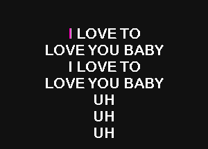 I LOVE TO
LOVE YOU BABY
I LOVE TO

LOVE YOU BABY
UH
UH
UH