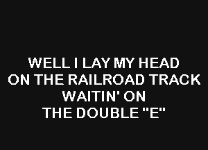 WELL I LAY MY HEAD
ON THE RAILROAD TRACK
WAITIN' ON
THE DOUBLE E