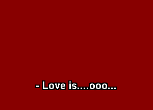 - Love is....ooo...