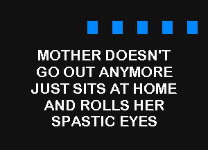 MOTHER DOESN'T

GO OUT ANYMORE

JUST SITS AT HOME
AND ROLLS HER

SPASTIC EYES l
