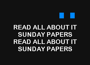 READ ALL ABOUT IT

SUNDAY PAPERS
READ ALL ABOUT IT
SUNDAY PAPERS