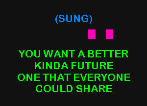 YOU WANT A BETTER
KINDA FUTURE

ONE THAT EVERYONE
COULD SHARE