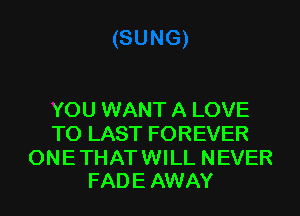 YOU WANT A LOVE
TO LAST FOREVER

ONE THAT WILL NEVER
FADE AWAY