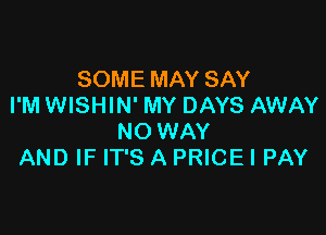 SOME MAY SAY
I'M WISHIN' MY DAYS AWAY

NO WAY
AND IF IT'S A PRICE I PAY