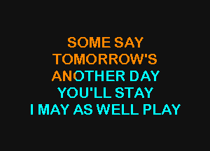 SOME SAY
TOMORROW'S

ANOTHER DAY
YOU'LL STAY
I MAY AS WELL PLAY