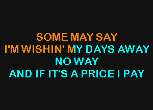 SOME MAY SAY
I'M WISHIN' MY DAYS AWAY

NO WAY
AND IF IT'S A PRICE I PAY