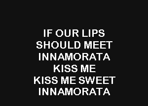 IF OUR LIPS
SHOULD MEET

INNAMORATA
KISS ME

KISS ME SWEET
INNAMORATA
