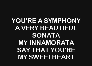 YOU'RE A SYMPHONY
A VERY BEAUTIFUL
SONATA
MY INNAMORATA
SAY THAT YOU'RE

MY SWEETH EART l