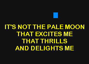 IT'S NOT THE PALE MOON
THAT EXCITES ME
THAT THRILLS
AND DELIGHTS ME