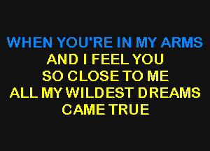 AND I FEEL YOU
SO CLOSETO ME
ALL MYWILDEST DREAMS
CAMETRUE