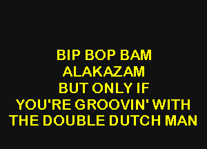 BIP BOP BAM
ALAKAZAM
BUT ONLY IF

YOU'REGROOVIN'WITH
THE DOUBLE DUTCH MAN