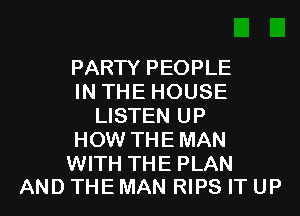 PARTY PEOPLE
IN THE HOUSE
LISTEN UP
HOW THEMAN

WITH THE PLAN
AND THE MAN RIPS IT UP